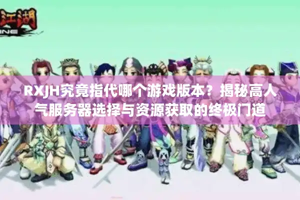 RXJH究竟指代哪个游戏版本?揭秘高人气服务器选择与资源获取的终极门道 RXJH究竟指代哪个游戏版本?揭秘高人气服务器选择与资源获取的终极门道