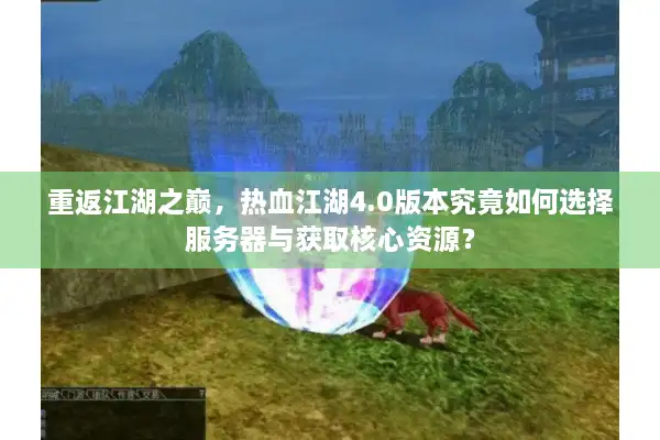 重返江湖之巅，热血江湖4.0版本究竟如何选择服务器与获取核心资源？