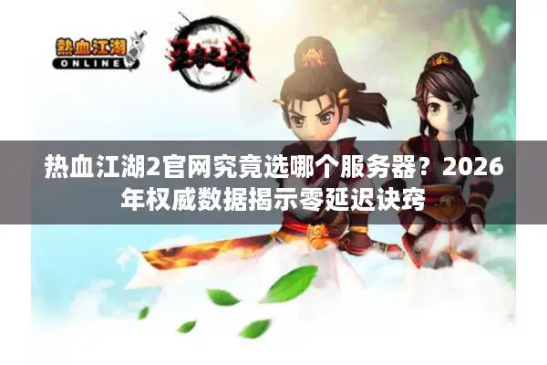热血江湖2官网究竟选哪个服务器？2026年权威数据揭示零延迟诀窍