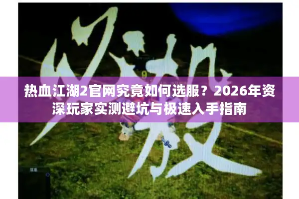 热血江湖2官网究竟如何选服？2026年资深玩家实测避坑与极速入手指南