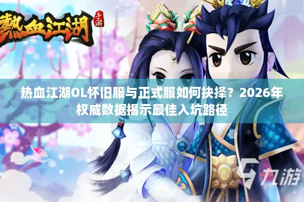 热血江湖OL怀旧服与正式服如何抉择？2026年权威数据揭示最佳入坑路径