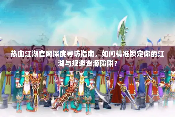 热血江湖官网深度寻访指南，如何精准锁定你的江湖与规避资源陷阱？