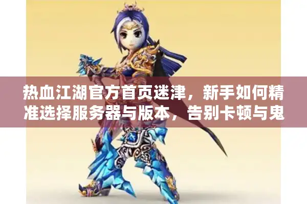 热血江湖官方首页迷津，新手如何精准选择服务器与版本，告别卡顿与鬼区？
