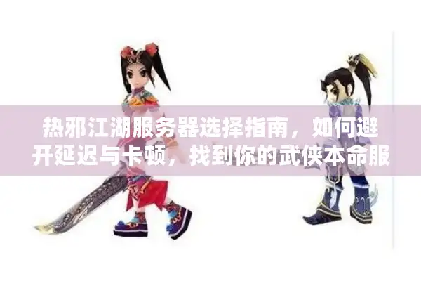热邪江湖服务器选择指南，如何避开延迟与卡顿，找到你的武侠本命服？