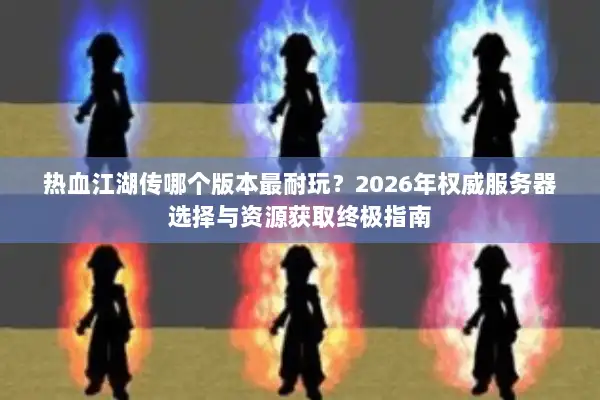 热血江湖传哪个版本最耐玩？2026年权威服务器选择与资源获取终极指南