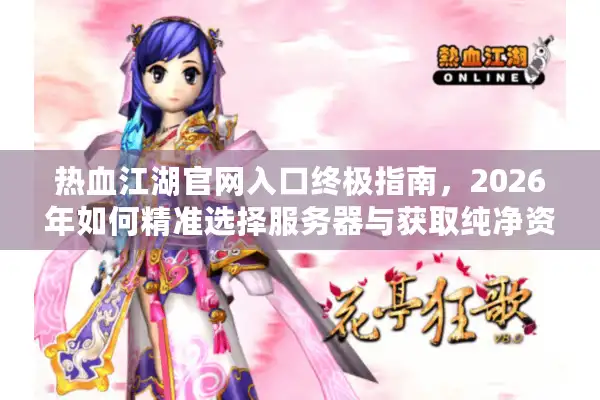 热血江湖官网入口终极指南，2026年如何精准选择服务器与获取纯净资源？