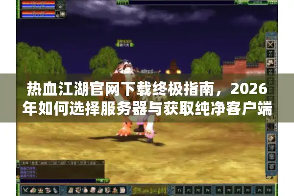 热血江湖官网下载终极指南，2026年如何选择服务器与获取纯净客户端？