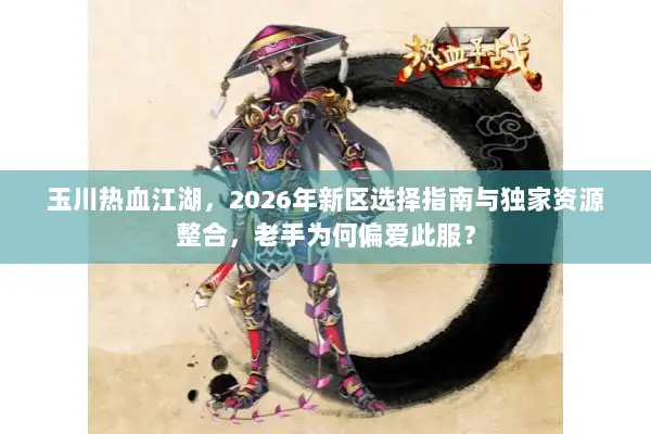 玉川热血江湖，2026年新区选择指南与独家资源整合，老手为何偏爱此服？