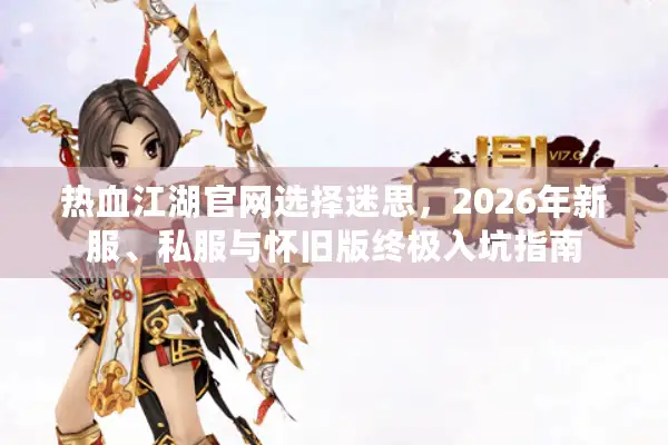 热血江湖官网选择迷思，2026年新服、私服与怀旧版终极入坑指南