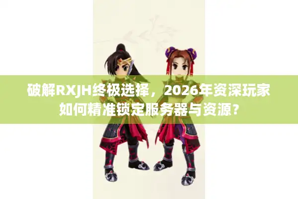 破解RXJH终极选择，2026年资深玩家如何精准锁定服务器与资源？