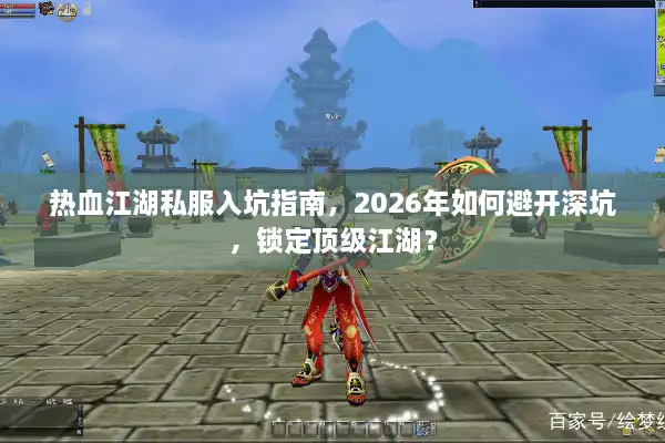 热血江湖私服入坑指南，2026年如何避开深坑，锁定顶级江湖？
