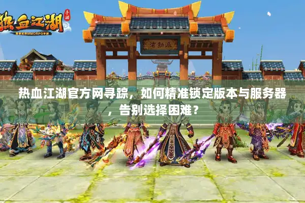 热血江湖官方网寻踪，如何精准锁定版本与服务器，告别选择困难？