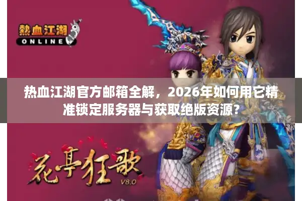 热血江湖官方邮箱全解，2026年如何用它精准锁定服务器与获取绝版资源？