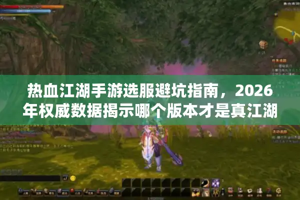 热血江湖手游选服避坑指南，2026年权威数据揭示哪个版本才是真江湖？
