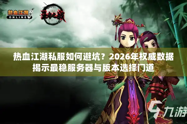 热血江湖私服如何避坑?2026年权威数据揭示最稳服务器与版本选择门道 热血江湖私服如何避坑?2026年权威数据揭示最稳服务器与版本选择门道