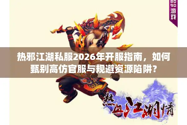 热邪江湖私服2026年开服指南，如何甄别高仿官服与规避资源陷阱？