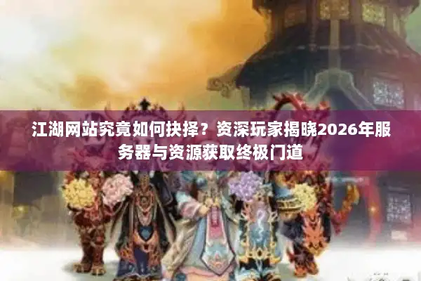 江湖网站究竟如何抉择？资深玩家揭晓2026年服务器与资源获取终极门道