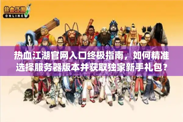 热血江湖官网入口终极指南，如何精准选择服务器版本并获取独家新手礼包？
