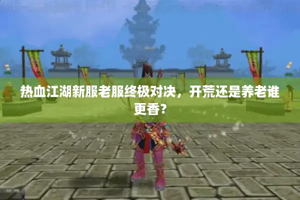 热血江湖新服老服终极对决，开荒还是养老谁更香？