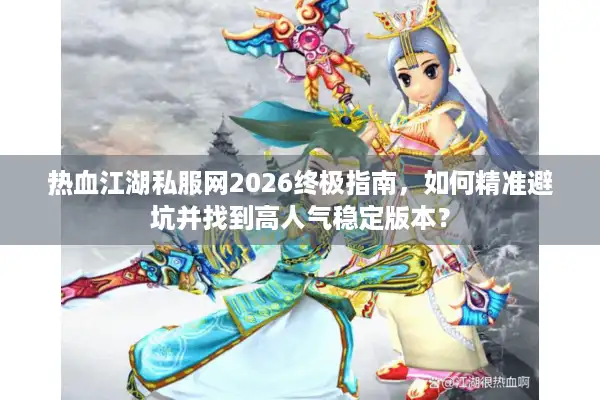 热血江湖私服网2026终极指南，如何精准避坑并找到高人气稳定版本？