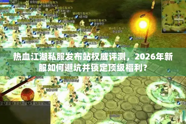 热血江湖私服发布站权威评测，2026年新服如何避坑并锁定顶级福利？