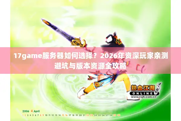 17game服务器如何选择？2026年资深玩家亲测避坑与版本资源全攻略