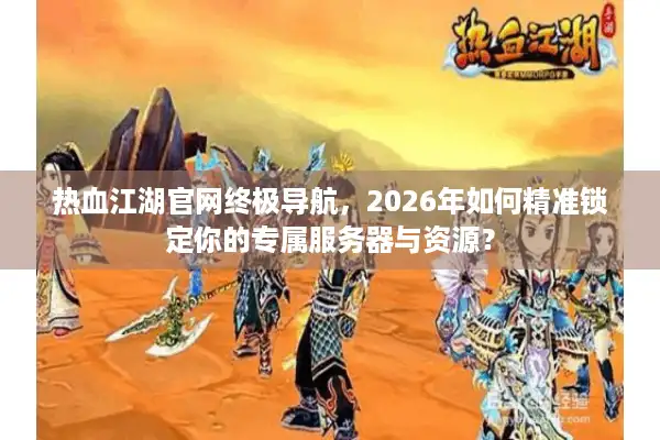 热血江湖官网终极导航,2026年如何精准锁定你的专属服务器与资源? 热血江湖官网终极导航,2026年如何精准锁定你的专属服务器与资源?