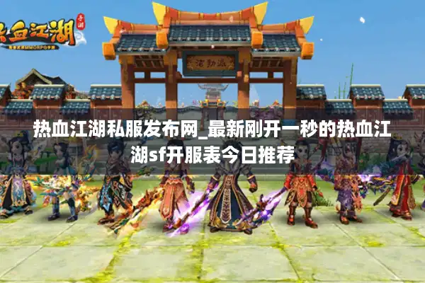 热血江湖私服发布网_最新刚开一秒的热血江湖sf开服表今日推荐