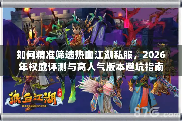 如何精准筛选热血江湖私服，2026年权威评测与高人气版本避坑指南