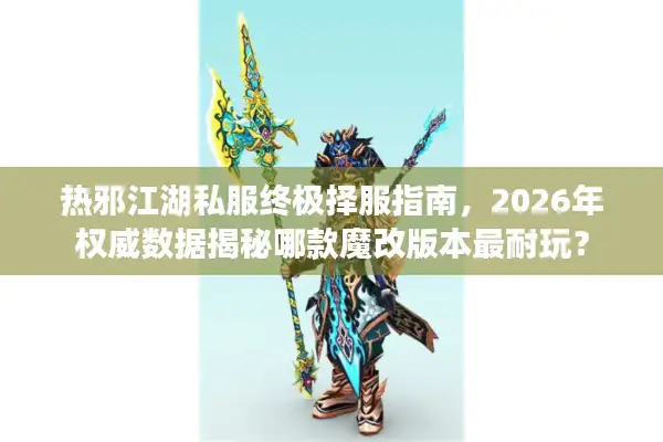 热邪江湖私服终极择服指南，2026年权威数据揭秘哪款魔改版本最耐玩？