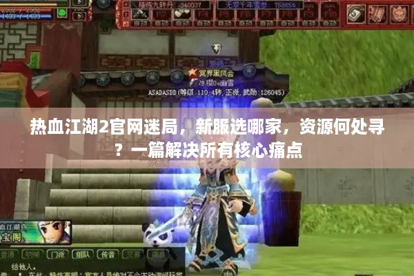 热血江湖2官网迷局，新服选哪家，资源何处寻？一篇解决所有核心痛点