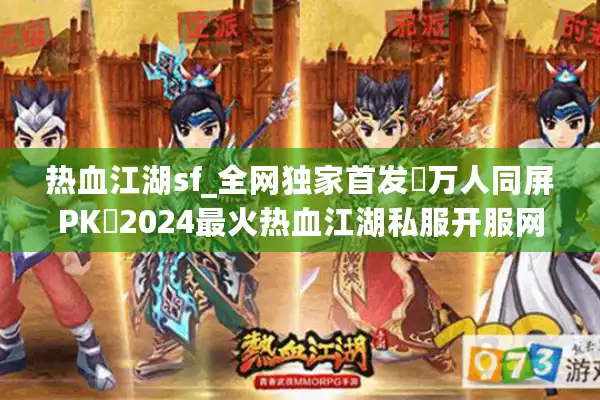 热血江湖sf_全网独家首发▷万人同屏PK◁2024最火热血江湖私服开服网