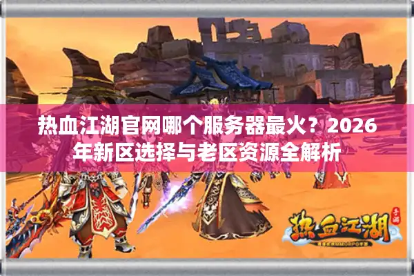 热血江湖官网哪个服务器最火？2026年新区选择与老区资源全解析