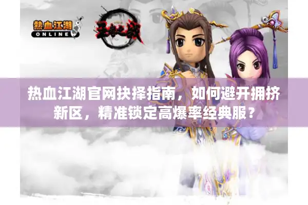 热血江湖官网抉择指南，如何避开拥挤新区，精准锁定高爆率经典服？