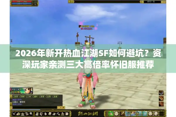 2026年新开热血江湖SF如何避坑？资深玩家亲测三大高倍率怀旧服推荐