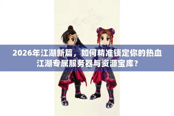 2026年江湖新篇，如何精准锁定你的热血江湖专属服务器与资源宝库？