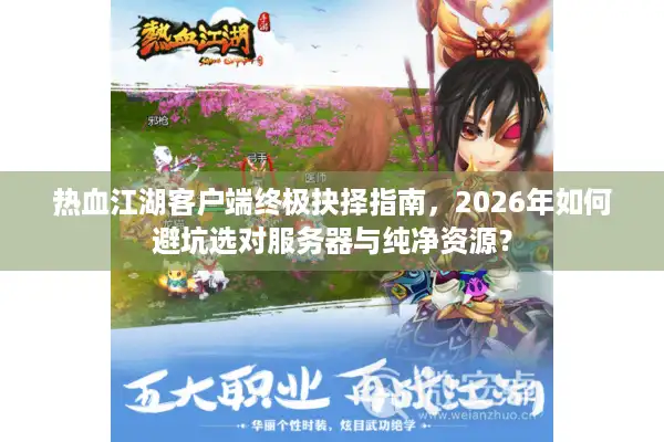 热血江湖客户端终极抉择指南，2026年如何避坑选对服务器与纯净资源？