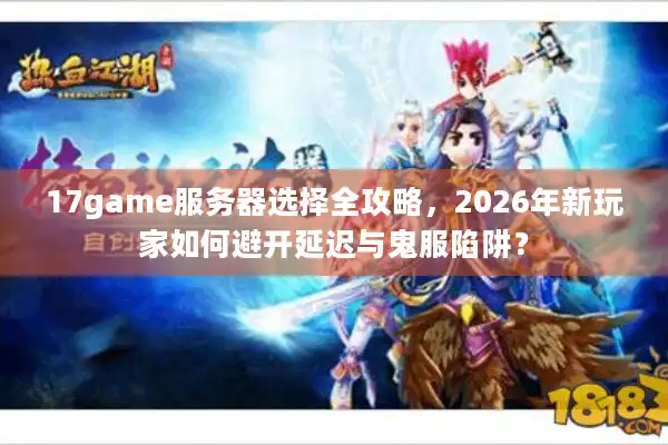 17game服务器选择全攻略，2026年新玩家如何避开延迟与鬼服陷阱？