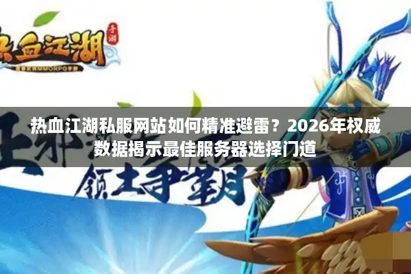 热血江湖私服网站如何精准避雷？2026年权威数据揭示最佳服务器选择门道
