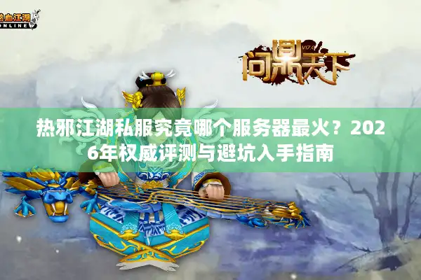 热邪江湖私服究竟哪个服务器最火？2026年权威评测与避坑入手指南