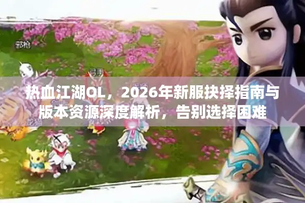 热血江湖OL，2026年新服抉择指南与版本资源深度解析，告别选择困难