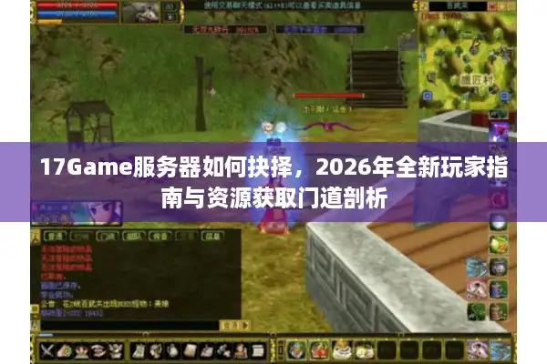17Game服务器如何抉择，2026年全新玩家指南与资源获取门道剖析