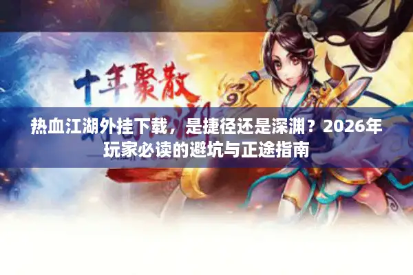 热血江湖外挂下载，是捷径还是深渊？2026年玩家必读的避坑与正途指南