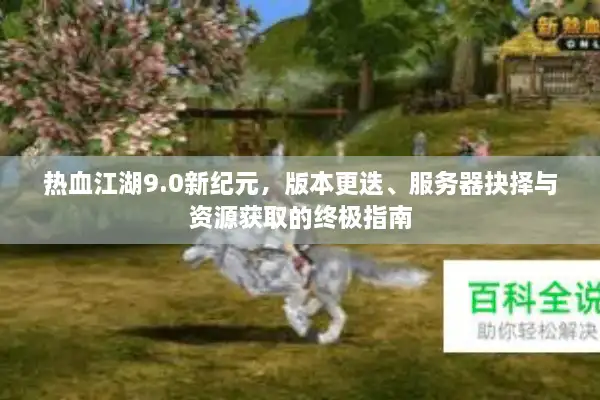 热血江湖9.0新纪元，版本更迭、服务器抉择与资源获取的终极指南