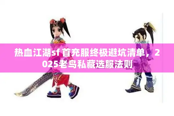 热血江湖sf 首充服终极避坑清单，2025老鸟私藏选服法则
