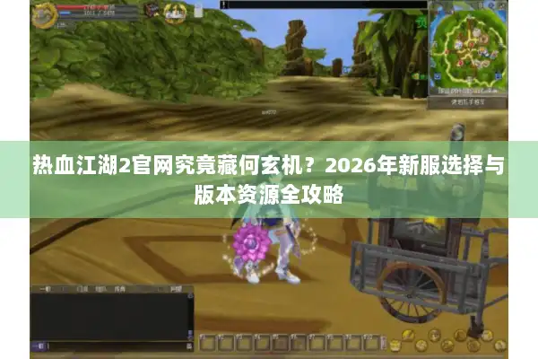 热血江湖2官网究竟藏何玄机？2026年新服选择与版本资源全攻略