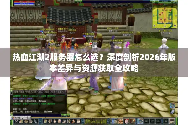 热血江湖2服务器怎么选？深度剖析2026年版本差异与资源获取全攻略