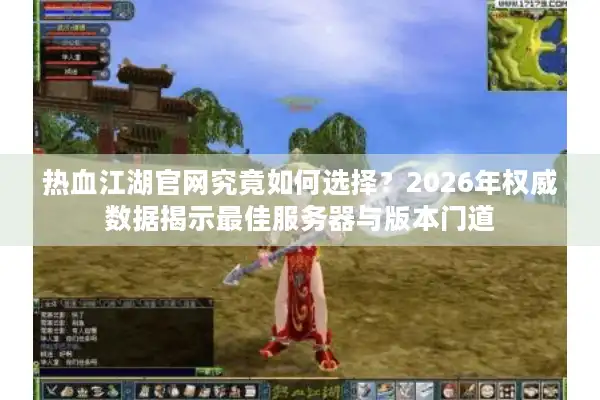 热血江湖官网究竟如何选择？2026年权威数据揭示最佳服务器与版本门道