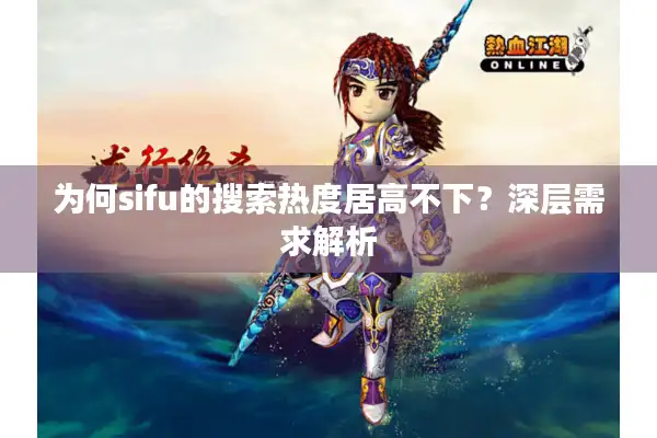 为何sifu的搜索热度居高不下？深层需求解析