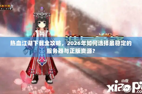 热血江湖下载全攻略，2026年如何选择最稳定的服务器与正版资源？